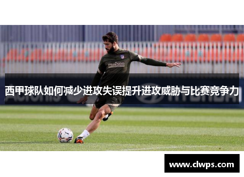 西甲球队如何减少进攻失误提升进攻威胁与比赛竞争力