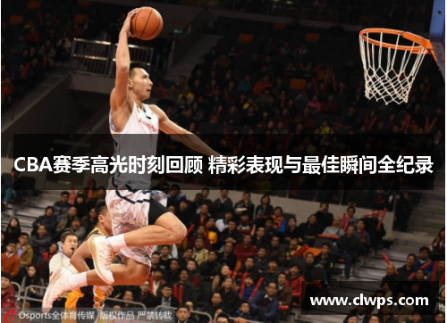CBA赛季高光时刻回顾 精彩表现与最佳瞬间全纪录
