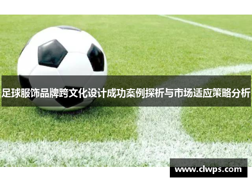 足球服饰品牌跨文化设计成功案例探析与市场适应策略分析